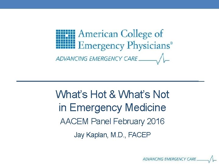 What’s Hot & What’s Not in Emergency Medicine AACEM Panel February 2016 Jay Kaplan,