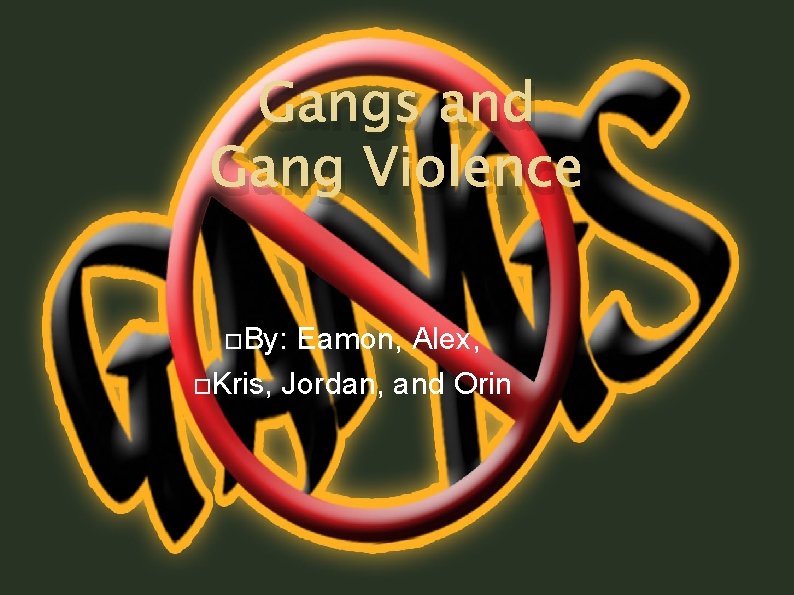 Gangs and Gang Violence By: Eamon, Alex, Kris, Jordan, and Orin 