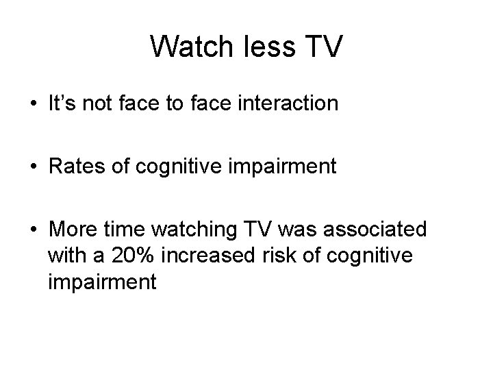 Watch less TV • It’s not face to face interaction • Rates of cognitive