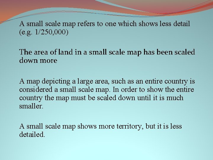 A small scale map refers to one which shows less detail (e. g. 1/250,