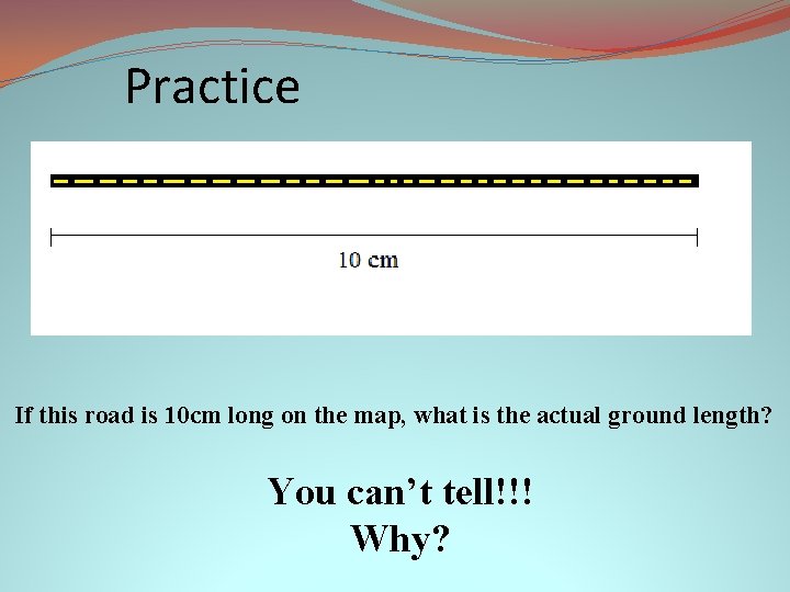 Practice If this road is 10 cm long on the map, what is the