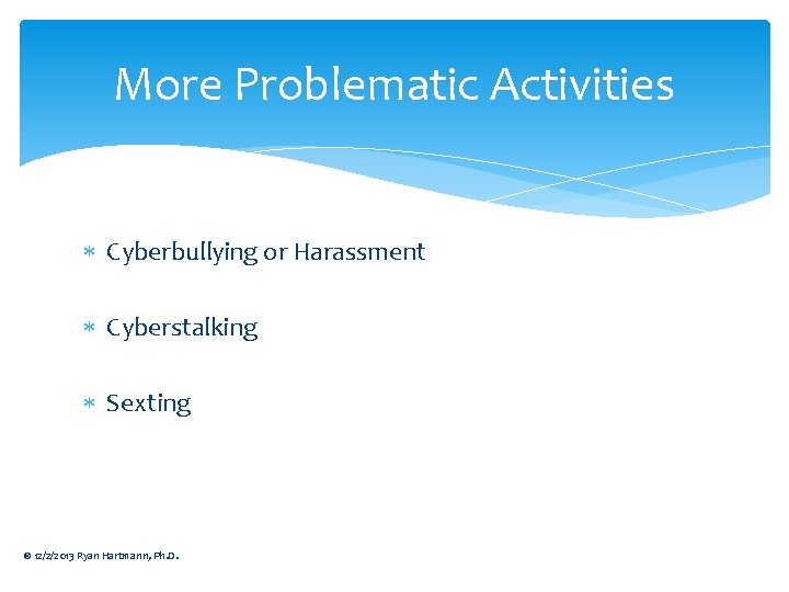 More Problematic Activities Cyberbullying or Harassment Cyberstalking Sexting © 12/2/2013 Ryan Hartmann, Ph. D.