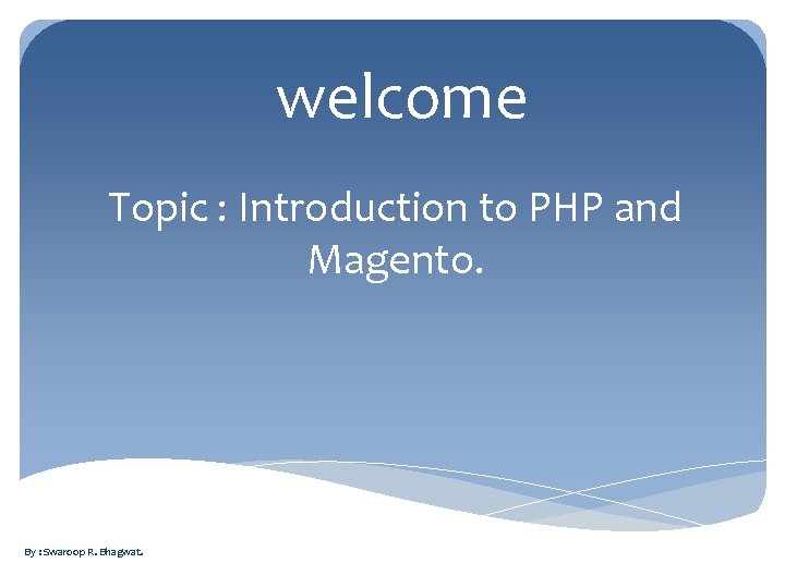 welcome Topic : Introduction to PHP and Magento. By : Swaroop R. Bhagwat. 