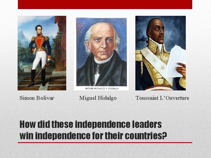 Simon Bolivar Miguel Hidalgo Toussaint L’Ouverture How did these independence leaders win independence for