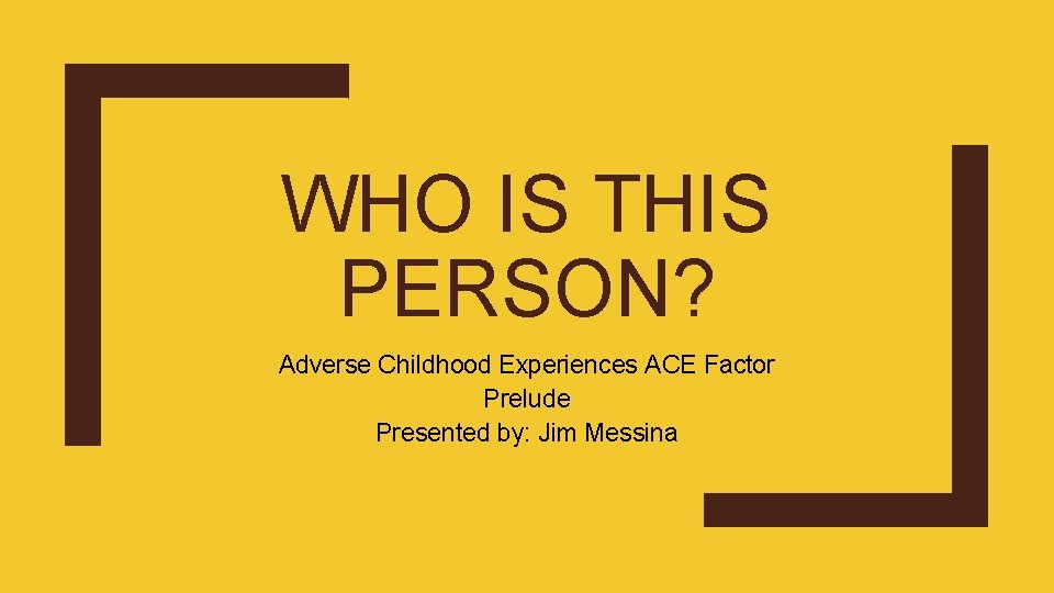 WHO IS THIS PERSON? Adverse Childhood Experiences ACE Factor Prelude Presented by: Jim Messina