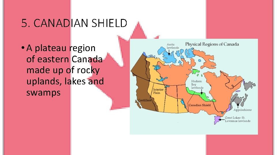 5. CANADIAN SHIELD • A plateau region of eastern Canada made up of rocky