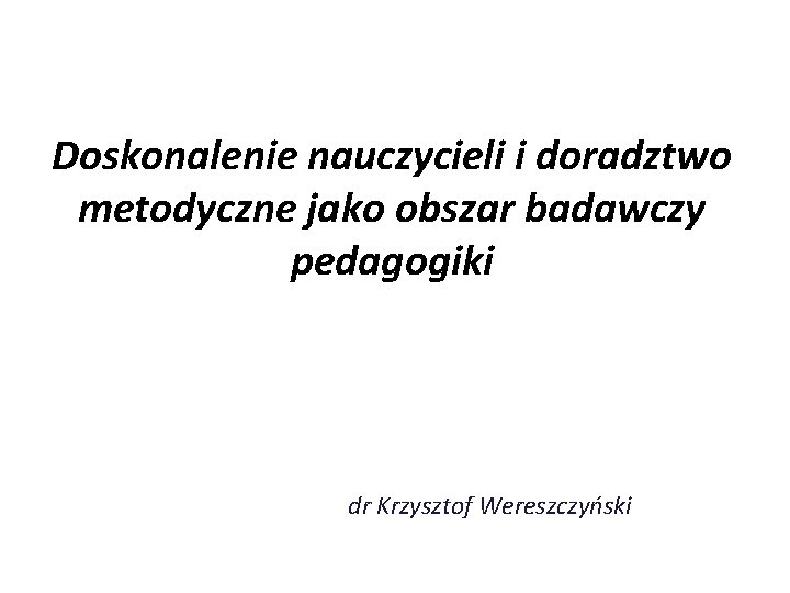 Doskonalenie nauczycieli i doradztwo metodyczne jako obszar badawczy pedagogiki dr Krzysztof Wereszczyński 