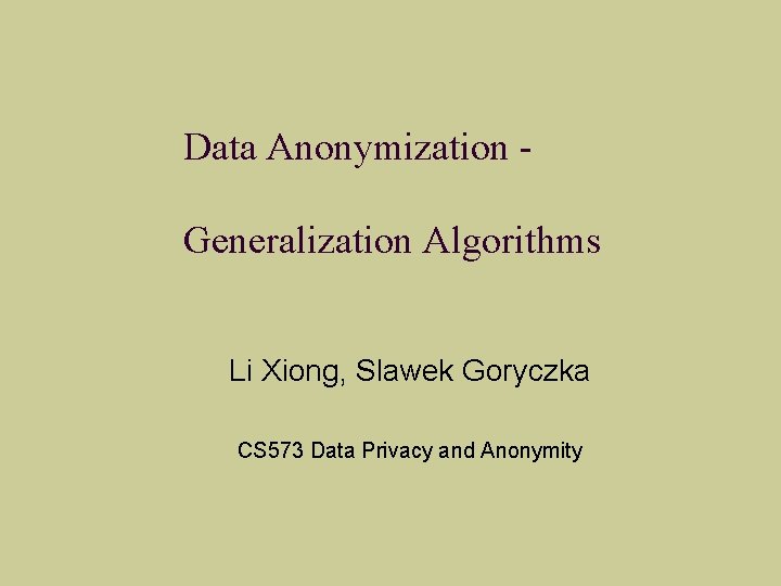 Data Anonymization Generalization Algorithms Li Xiong, Slawek Goryczka CS 573 Data Privacy and Anonymity