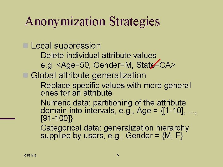 Anonymization Strategies Local suppression Delete individual attribute values e. g. <Age=50, Gender=M, State=CA> Global