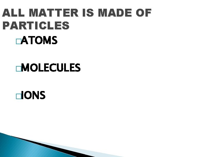 ALL MATTER IS MADE OF PARTICLES �ATOMS �MOLECULES �IONS 