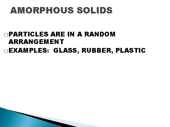 AMORPHOUS SOLIDS � PARTICLES ARE IN A RANDOM ARRANGEMENT � EXAMPLES: GLASS, RUBBER, PLASTIC