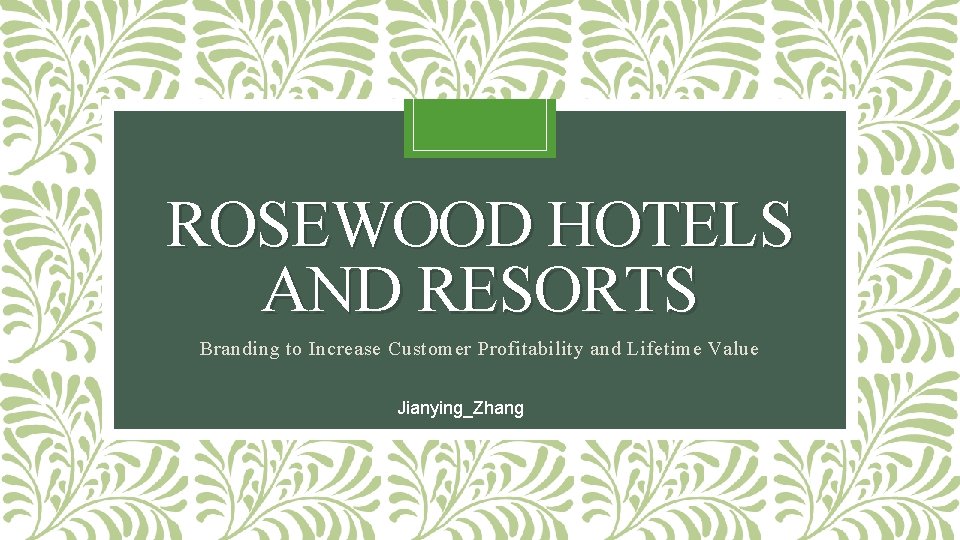ROSEWOOD HOTELS AND RESORTS Branding to Increase Customer Profitability and Lifetime Value Jianying_Zhang 