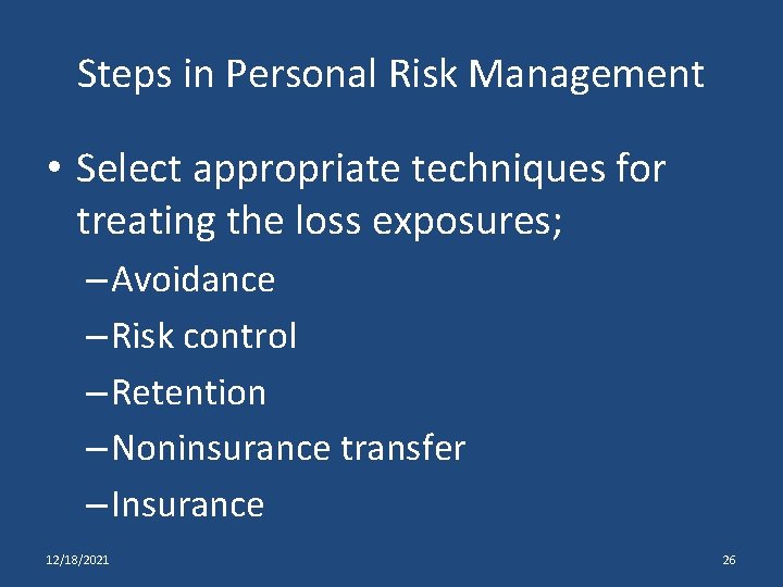 Steps in Personal Risk Management • Select appropriate techniques for treating the loss exposures;