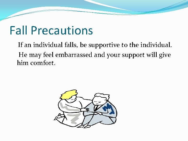Fall Precautions If an individual falls, be supportive to the individual. He may feel
