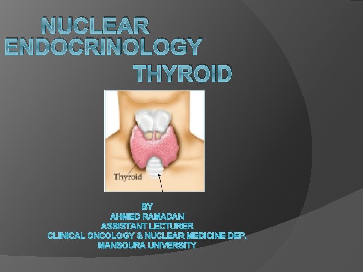 NUCLEAR ENDOCRINOLOGY THYROID BY AHMED RAMADAN ASSISTANT LECTURER CLINICAL ONCOLOGY & NUCLEAR MEDICINE DEP.