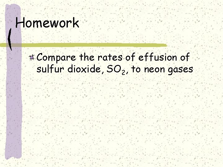 Homework Compare the rates of effusion of sulfur dioxide, SO 2, to neon gases