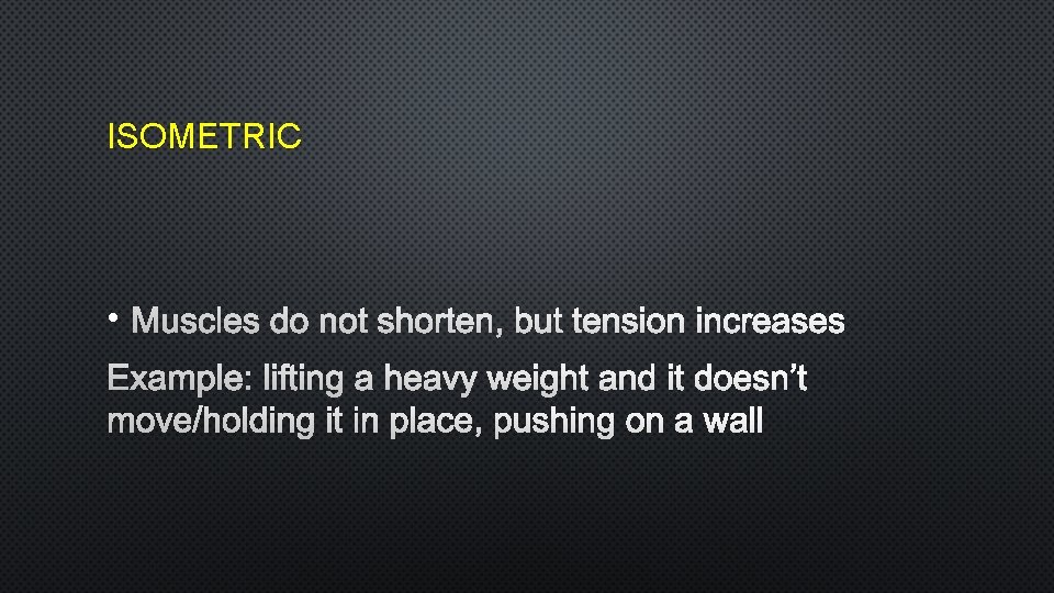 ISOMETRIC • MUSCLES DO NOT SHORTEN, BUT TENSION INCREASES EXAMPLE: LIFTING A HEAVY WEIGHT