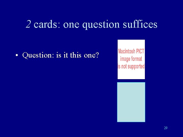 2 cards: one question suffices • Question: is it this one? 29 