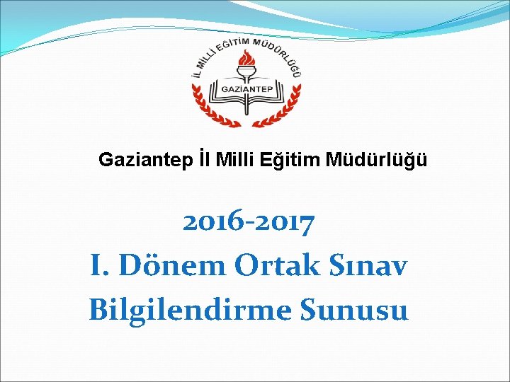 Gaziantep İl Milli Eğitim Müdürlüğü 2016 -2017 I. Dönem Ortak Sınav Bilgilendirme Sunusu 