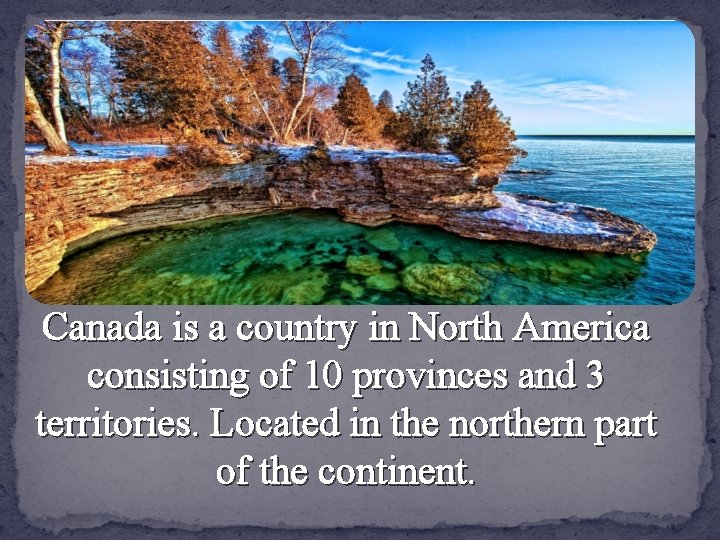 Canada is a country in North America consisting of 10 provinces and 3 territories.