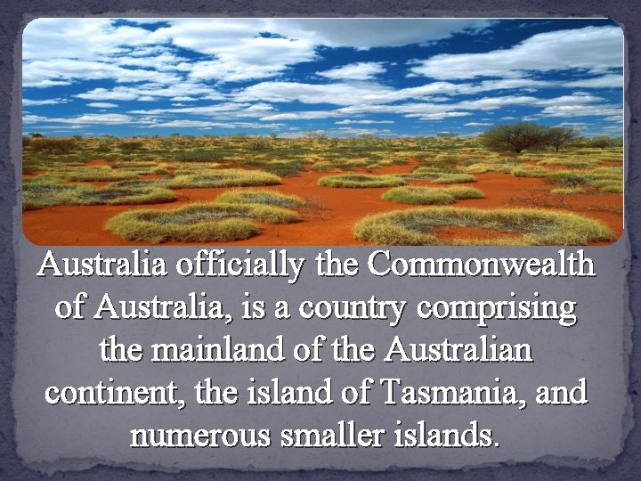 Australia officially the Commonwealth of Australia, is a country comprising the mainland of the