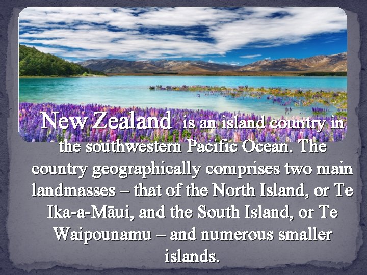 New Zealand is an island country in the southwestern Pacific Ocean. The country geographically