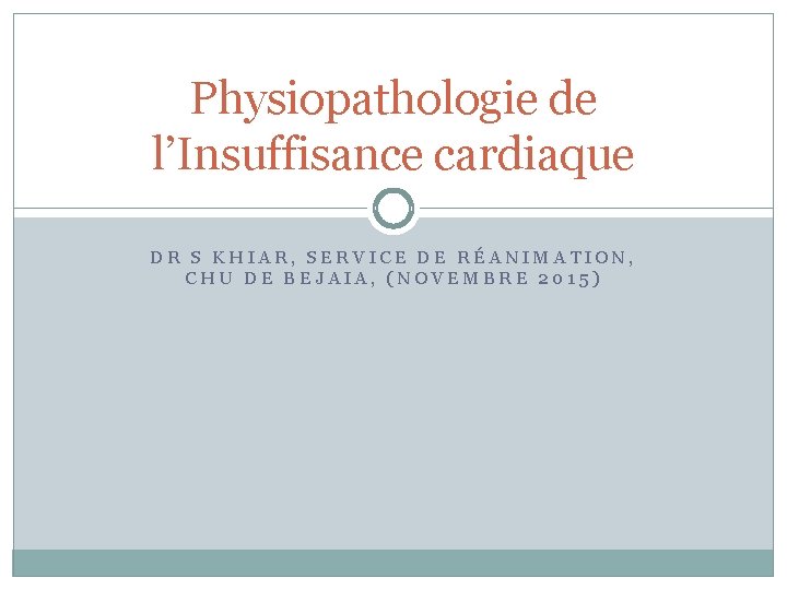 Physiopathologie de l’Insuffisance cardiaque DR S KHIAR, SERVICE DE RÉANIMATION, CHU DE BEJAIA, (NOVEMBRE