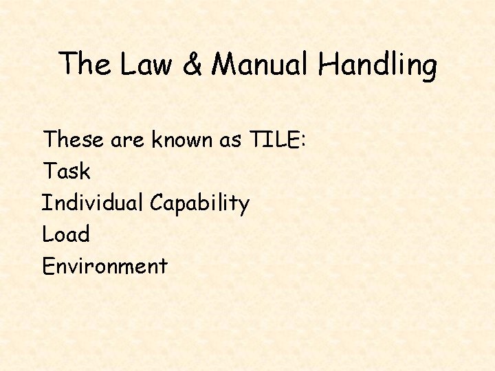 The Law & Manual Handling These are known as TILE: Task Individual Capability Load