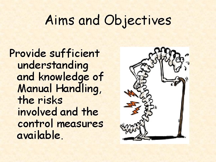 Aims and Objectives Provide sufficient understanding and knowledge of Manual Handling, the risks involved