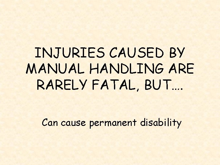 INJURIES CAUSED BY MANUAL HANDLING ARE RARELY FATAL, BUT…. Can cause permanent disability 