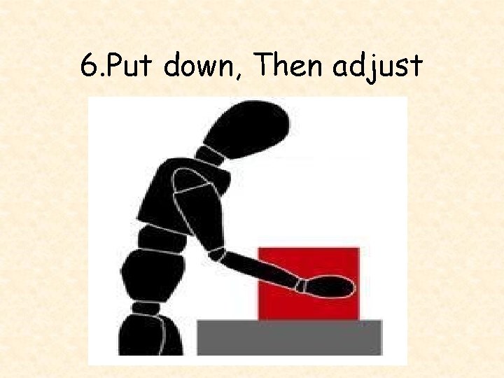 6. Put down, Then adjust 