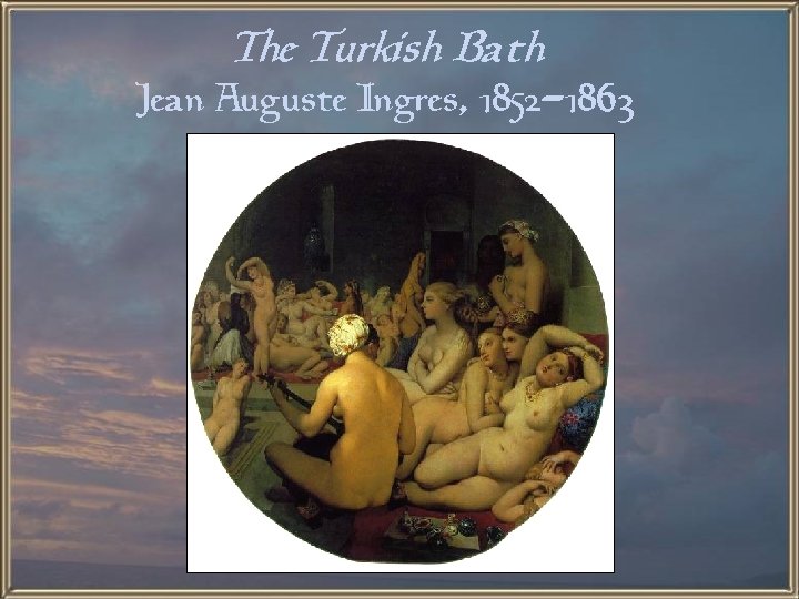 The Turkish Bath Jean Auguste Ingres, 1852 -1863 