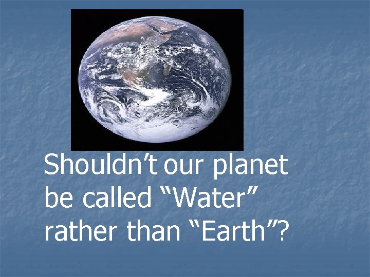 Shouldn’t our planet be called “Water” rather than “Earth”? 