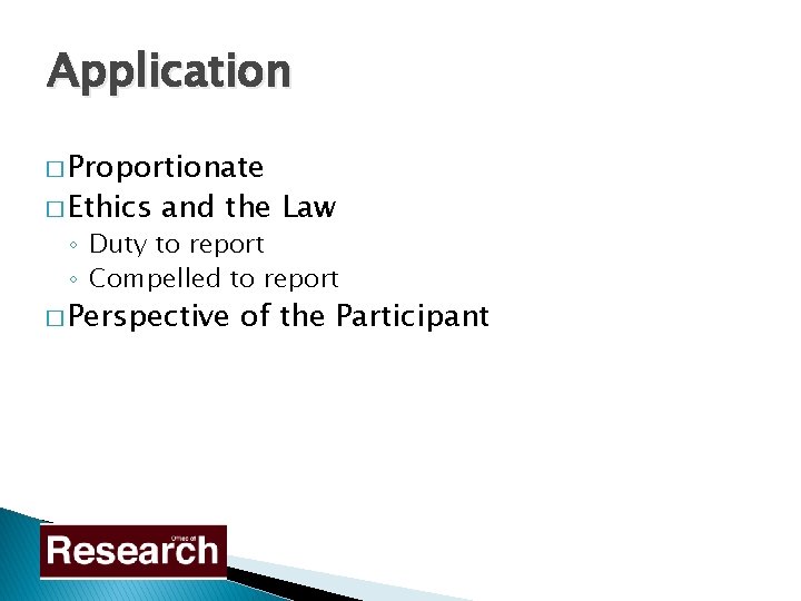 Application � Proportionate � Ethics and the Law ◦ Duty to report ◦ Compelled