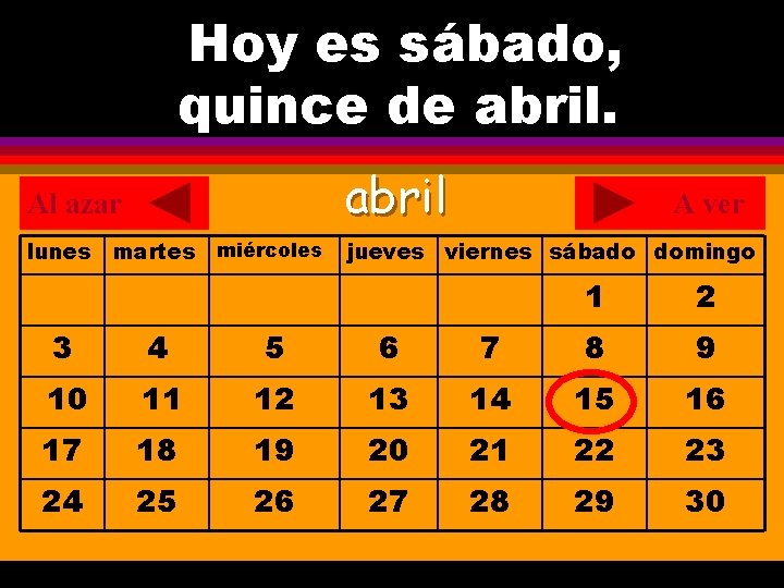 Hoy es sábado, ¿Cuál es la fecha hoy? quince de abril. . Al azar