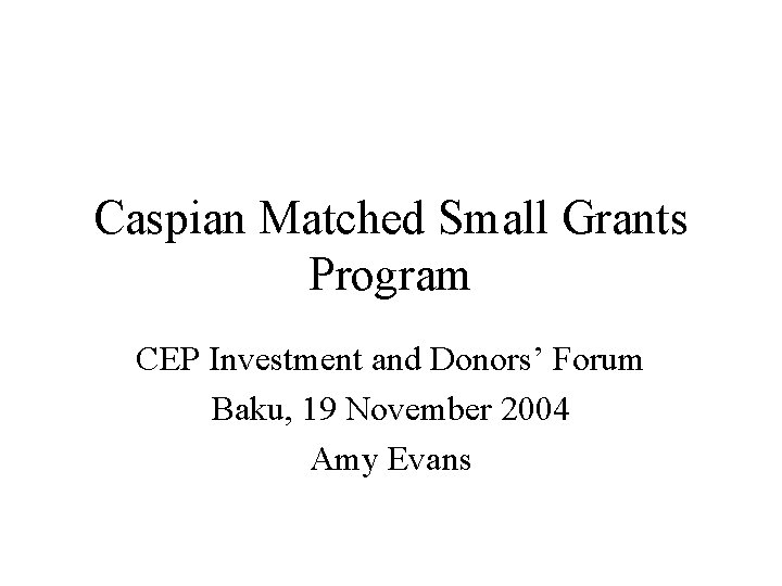 Caspian Matched Small Grants Program CEP Investment and Donors’ Forum Baku, 19 November 2004