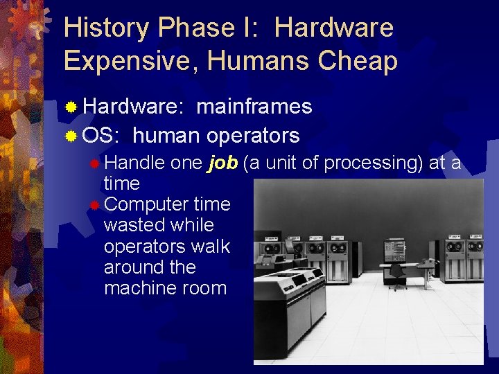 History Phase I: Hardware Expensive, Humans Cheap ® Hardware: mainframes ® OS: human operators