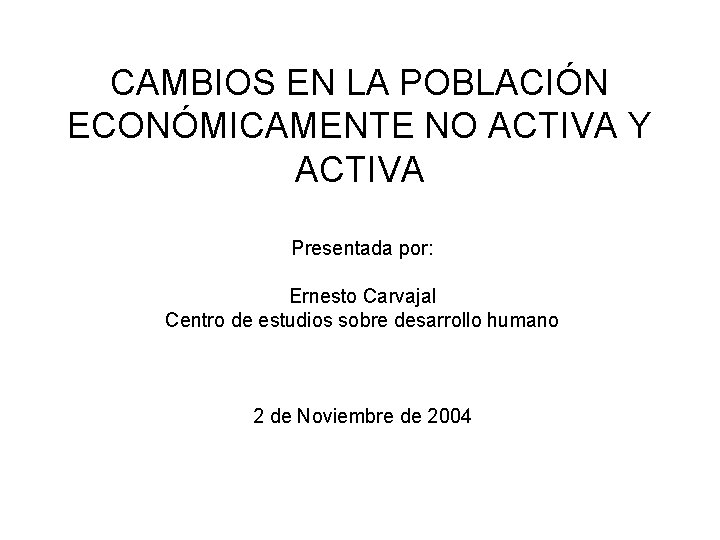 CAMBIOS EN LA POBLACIÓN ECONÓMICAMENTE NO ACTIVA Y ACTIVA Presentada por: Ernesto Carvajal Centro