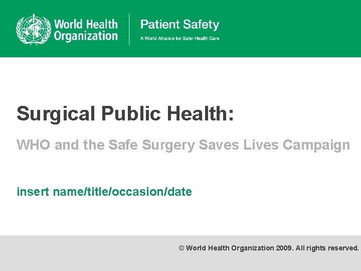 Surgical Public Health: WHO and the Safe Surgery Saves Lives Campaign insert name/title/occasion/date ©