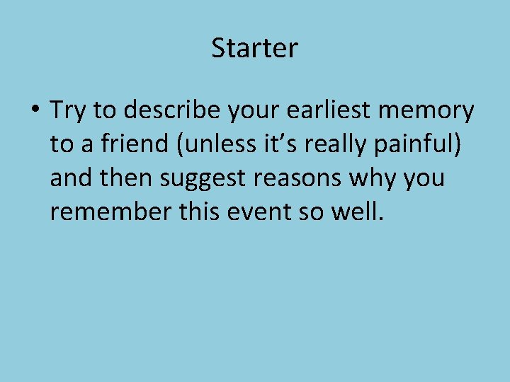 Starter • Try to describe your earliest memory to a friend (unless it’s really