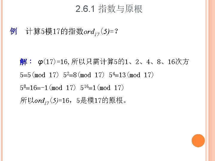 2. 6. 1 指数与原根 例 计算 5模 17的指数ord 17(5)=？ 解： φ(17)=16, 所以只需计算 5的1、2、4、8、16次方 5