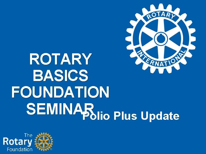 ROTARY BASICS FOUNDATION SEMINAR Polio Plus Update 