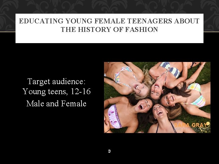 EDUCATING YOUNG FEMALE TEENAGERS ABOUT THE HISTORY OF FASHION Target audience: Young teens, 12