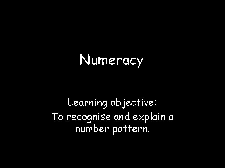 Numeracy Learning objective: To recognise and explain a number pattern. 