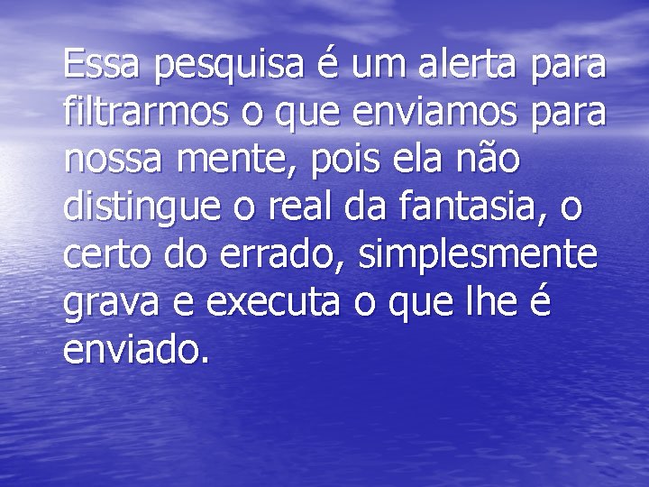 Essa pesquisa é um alerta para filtrarmos o que enviamos para nossa mente, pois