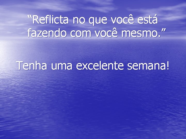 “Reflicta no que você está fazendo com você mesmo. ” Tenha uma excelente semana!