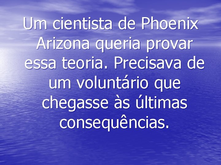 Um cientista de Phoenix Arizona queria provar essa teoria. Precisava de um voluntário que