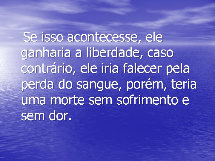 Se isso acontecesse, ele ganharia a liberdade, caso contrário, ele iria falecer pela perda