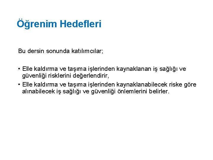 Öğrenim Hedefleri Bu dersin sonunda katılımcılar; • Elle kaldırma ve taşıma işlerinden kaynaklanan iş