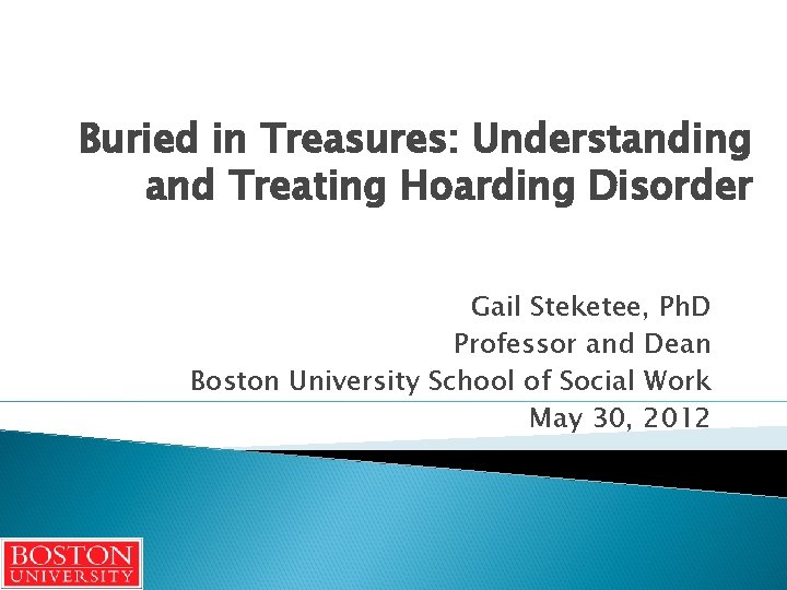 Buried in Treasures: Understanding and Treating Hoarding Disorder Gail Steketee, Ph. D Professor and